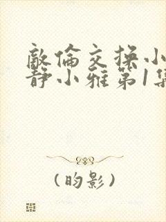 敌伦交换小敏小静小雅第1集