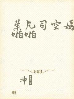 叶凡司空嫣然啪啪啪