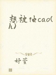 想被他cao(h)