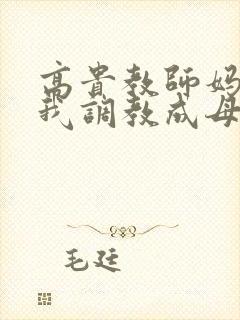 高贵教师妈妈被我调教成母狗封面