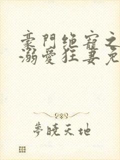 豪门绝宠之峥少溺爱狂妻免费看