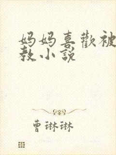 妈妈喜欢被我调教小说