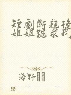 短剧断亲后四个姐姐跪求我回家