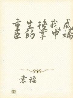 重生后我成了权臣的掌中娇更新
