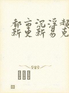 都市沉浮超前最新更新易克1