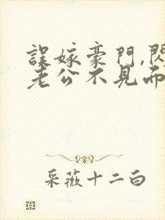 误嫁豪门,闪婚老公不见面 啻封面