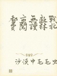 都市无敌战神免费阅读林北