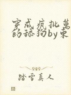 穿成疯批万人迷的舔狗by东渡日txt