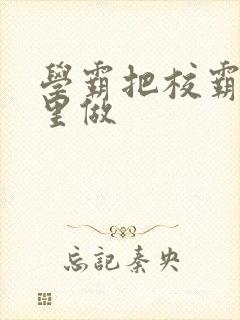 学霸把校霸往死里做