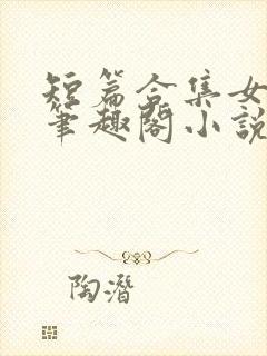 短篇合集女邻居笔趣阁小说
