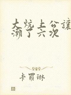 大炕上公让我高潮了六次