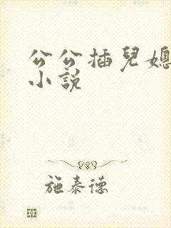 公公插儿媳妇逼小说