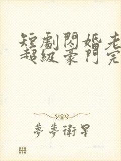 短剧闪婚老公是超级豪门完整版