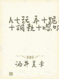 h+玩弄+跪趴+调教+嗯呐女女