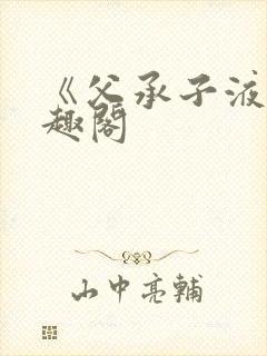 《父承子液》笔趣阁