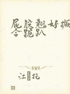 屁股翘好撅高迎合跪趴