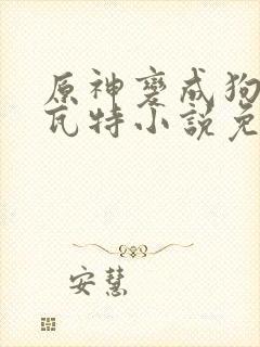 原神变成狗奴提瓦特小说免费阅读