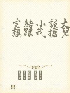 完结小说大佬总想跟我抢儿砸