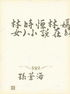 林时恒林嫣(父女)小说在线阅读