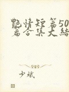 艳情短篇500篇合集大结局小说在线阅