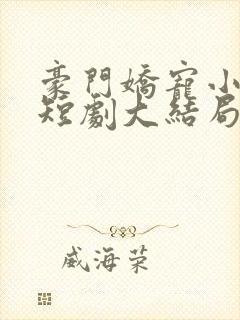 豪门娇宠小甜妻短剧大结局