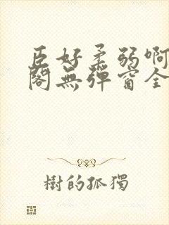 臣好柔弱啊笔趣阁无弹窗全文免费
