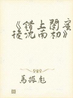 《错上闺蜜男友后沈南初》