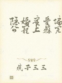 隐婚蜜爱偏执老公宠上瘾完本