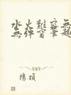 水火难容无删减无弹窗笔趣阁