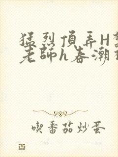 猛烈顶弄H禁欲老师h春潮视频