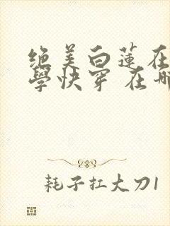 绝美白莲在线教学快穿 在哪里看