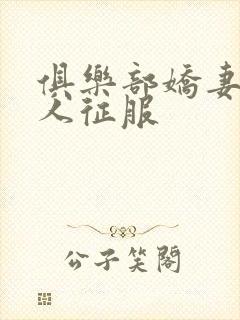 俱乐部娇妻被黑人征服