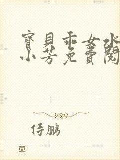 宝贝乖女水真多小芳免费阅读