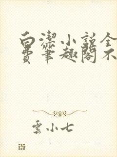 白洁小说全文免费笔趣阁不知所措
