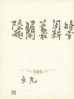 陆昭菱周时阅笔趣阁最新章节内容封面