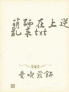 萌师在上逆徒别乱来txt