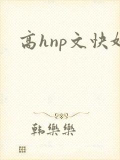 高hnp文快奸