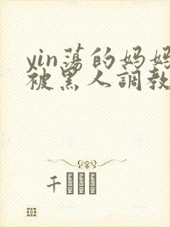 yin荡的妈妈被黑人调教小说
