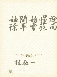 她开始慢迎迎合徐平雪苏南风