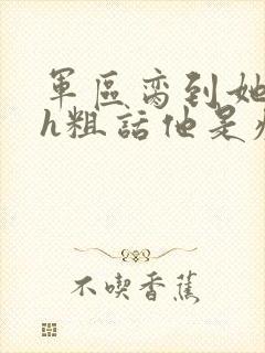军区脔到她哭hh粗话他是疯批