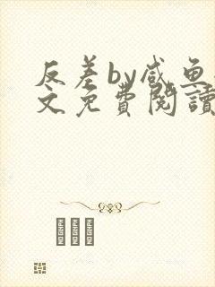 反差by咸鱼全文免费阅读笔趣阁