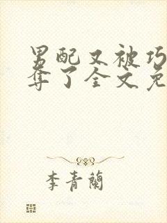 男配又被巧取豪夺了全文免费阅读