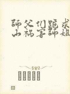 师父们跪求我下山祸害师姐txt全本