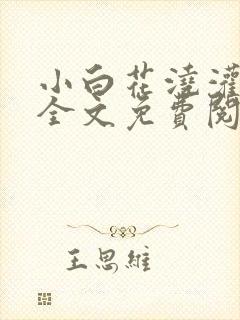 小白花浇灌日常全文免费阅读
