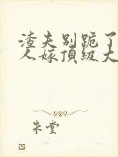 渣夫别跪了,夫人嫁顶级大佬啦小说