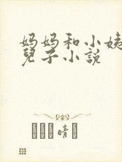 妈妈和小姨调教儿子小说