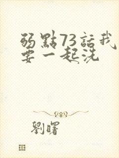 弱点73话我也要一起洗