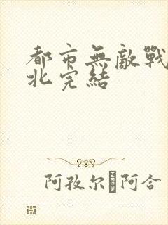 都市无敌战神林北完结
