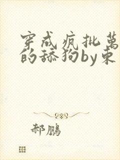 穿成疯批万人迷的舔狗by东度日小说txt封面