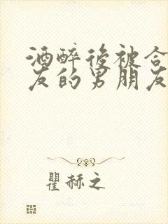酒醉后被合租室友的男朋友睡了封面